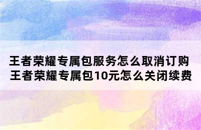 王者荣耀专属包服务怎么取消订购 王者荣耀专属包10元怎么关闭续费